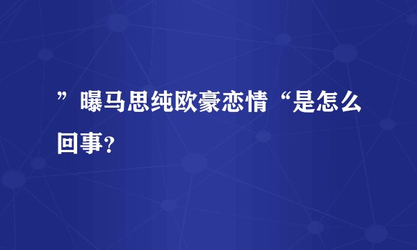 ”曝马思纯欧豪恋情“是怎么回事？
