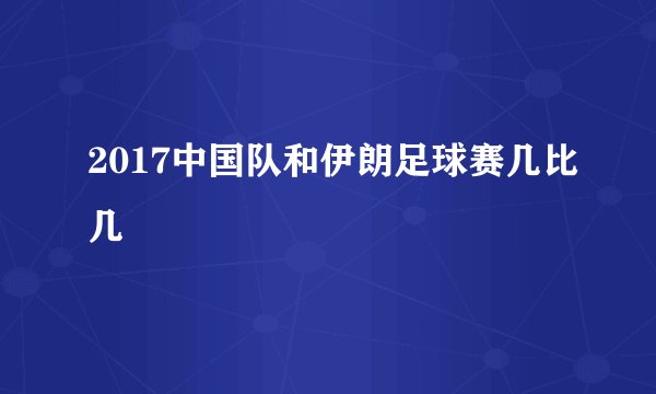 2017中国队和伊朗足球赛几比几