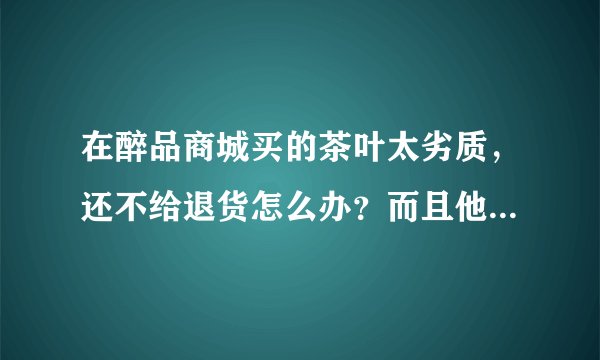 在醉品商城买的茶叶太劣质，还不给退货怎么办？而且他们商城差评不了？谁知道？