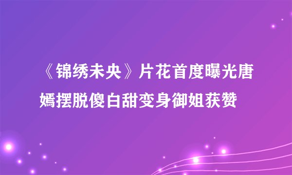 《锦绣未央》片花首度曝光唐嫣摆脱傻白甜变身御姐获赞
