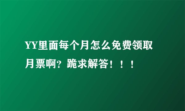 YY里面每个月怎么免费领取月票啊？跪求解答！！！