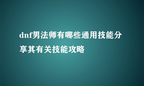 dnf男法师有哪些通用技能分享其有关技能攻略