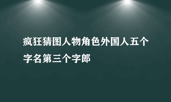 疯狂猜图人物角色外国人五个字名第三个字郎