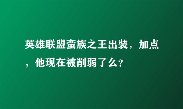 英雄联盟蛮族之王出装，加点，他现在被削弱了么？