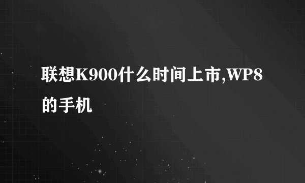 联想K900什么时间上市,WP8的手机