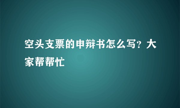 空头支票的申辩书怎么写？大家帮帮忙