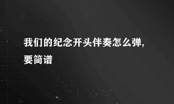 我们的纪念开头伴奏怎么弹,要简谱