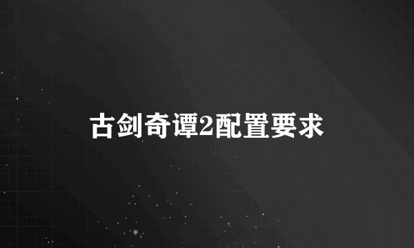 古剑奇谭2配置要求