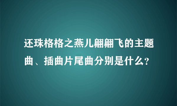 还珠格格之燕儿翩翩飞的主题曲、插曲片尾曲分别是什么？