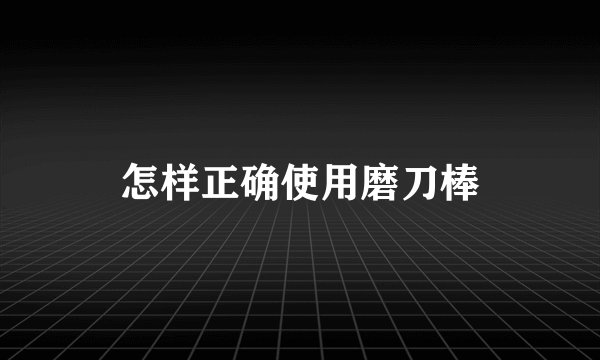 怎样正确使用磨刀棒