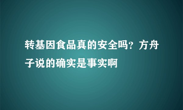 转基因食品真的安全吗?方舟子说的确实是事实啊