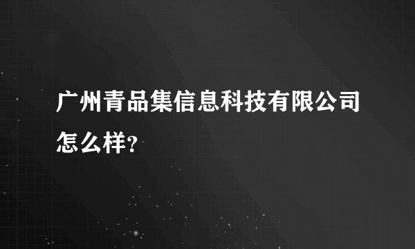 广州青品集信息科技有限公司怎么样?