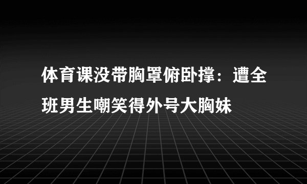 体育课没带胸罩俯卧撑：遭全班男生嘲笑得外号大胸妹