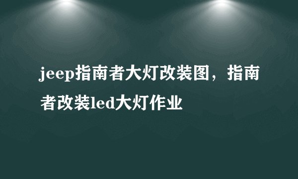 jeep指南者大灯改装图,指南者改装led大灯作业