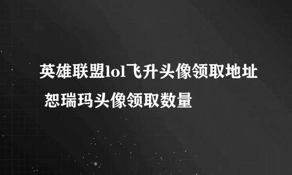 英雄联盟lol飞升头像领取地址 恕瑞玛头像领取数量