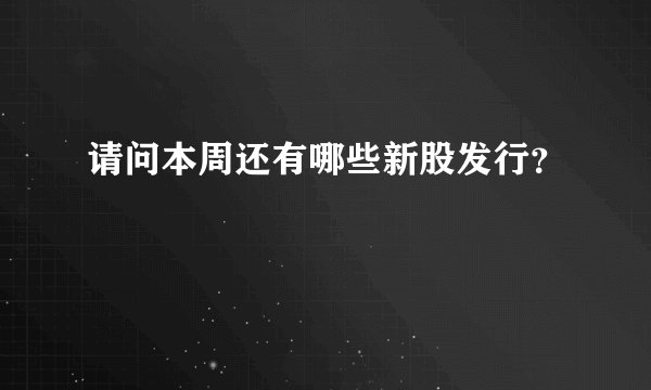 请问本周还有哪些新股发行?