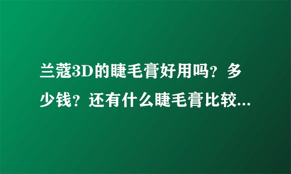 兰蔻3D的睫毛膏好用吗?多少钱?还有什么睫毛膏比较好用呀??