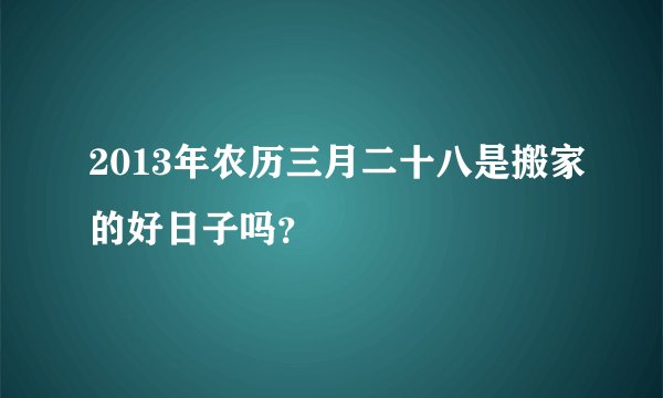 2013年农历三月二十八是搬家的好日子吗？