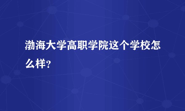 渤海大学高职学院这个学校怎么样?