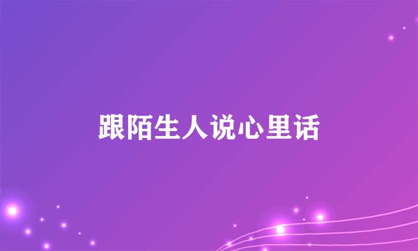 跟陌生人说心里话