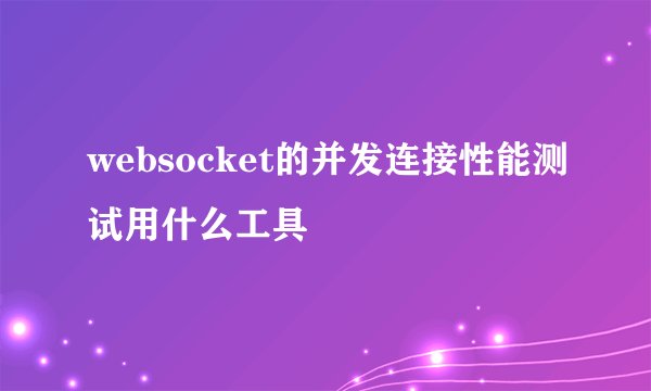 websocket的并发连接性能测试用什么工具