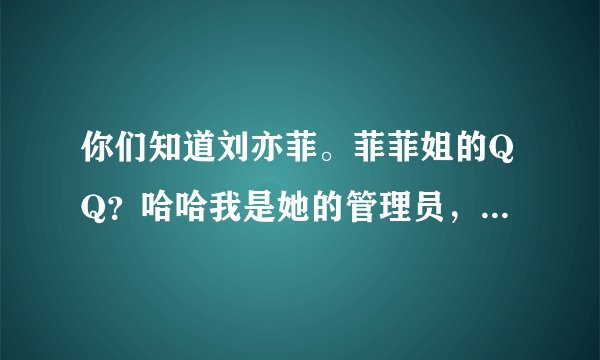 你们知道刘亦菲。菲菲姐的QQ？哈哈我是她的管理员，透露跟你们一下哦 1825402252