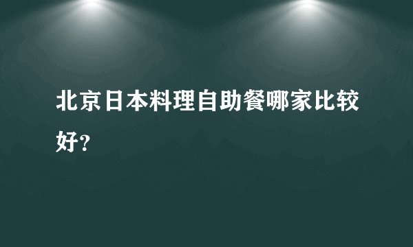 北京日本料理自助餐哪家比较好？