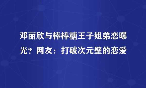 邓丽欣与棒棒糖王子姐弟恋曝光？网友：打破次元壁的恋爱