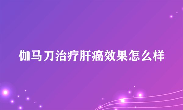 伽马刀治疗肝癌效果怎么样