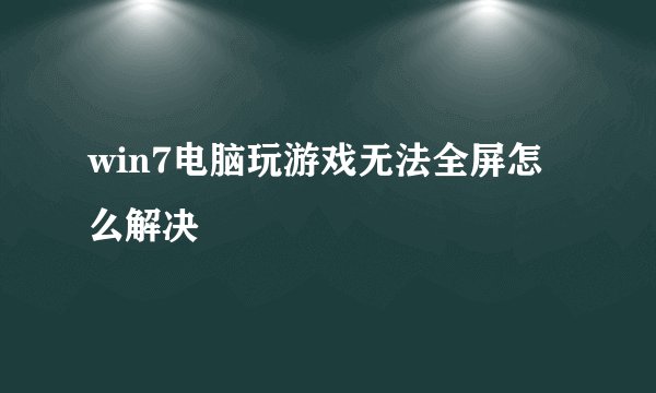 win7电脑玩游戏无法全屏怎么解决
