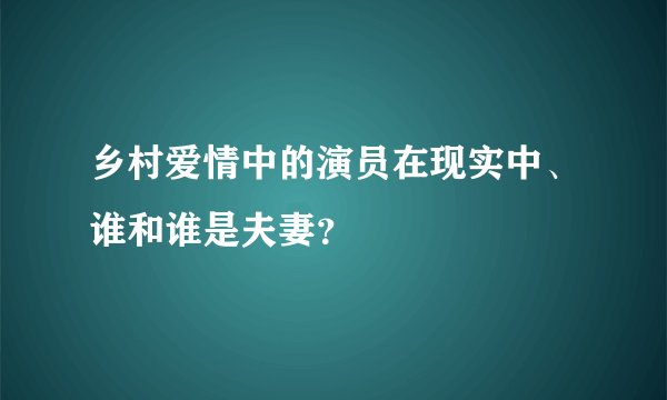 乡村爱情中的演员在现实中、谁和谁是夫妻？