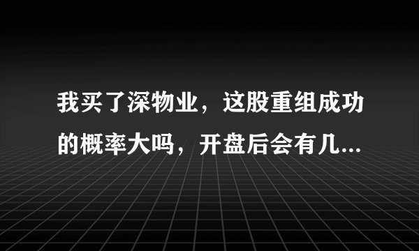 我买了深物业，这股重组成功的概率大吗，开盘后会有几个涨停吗？