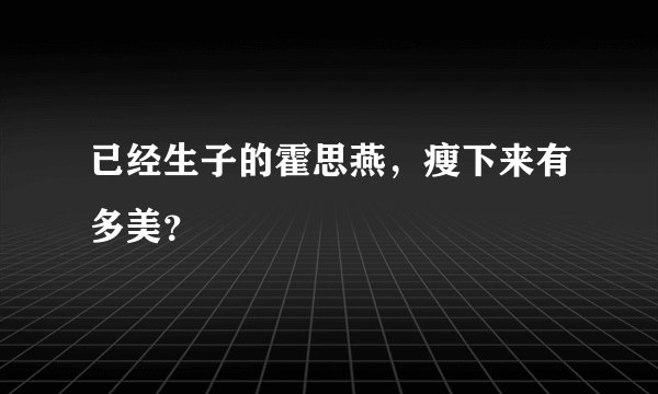 已经生子的霍思燕，瘦下来有多美？