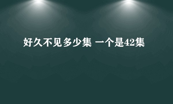好久不见多少集 一个是42集