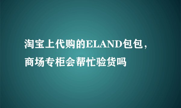 淘宝上代购的ELAND包包,商场专柜会帮忙验货吗