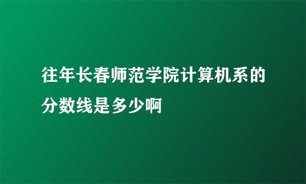 往年长春师范学院计算机系的分数线是多少啊