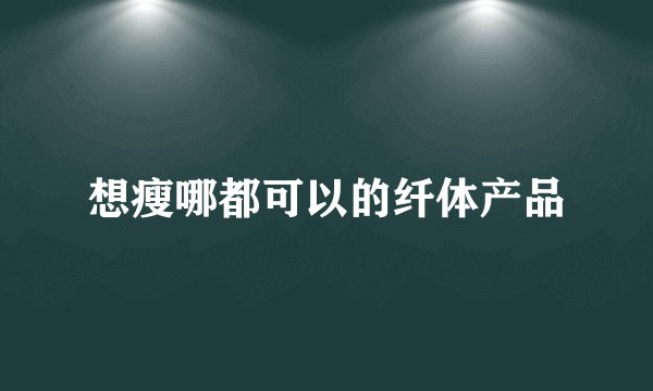 想瘦哪都可以的纤体产品