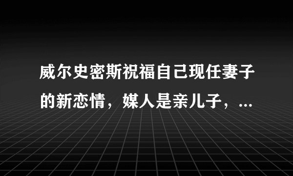 威尔史密斯祝福自己现任妻子的新恋情，媒人是亲儿子，欧美圈太乱