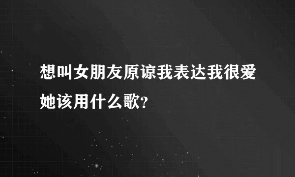 想叫女朋友原谅我表达我很爱她该用什么歌？