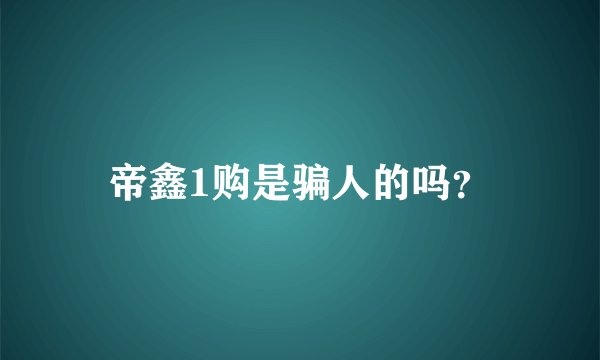 帝鑫1购是骗人的吗？