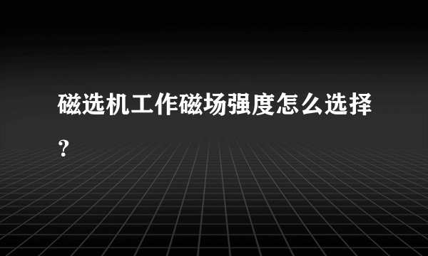 磁选机工作磁场强度怎么选择？