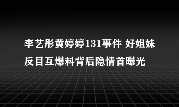 李艺彤黄婷婷131事件 好姐妹反目互爆料背后隐情首曝光