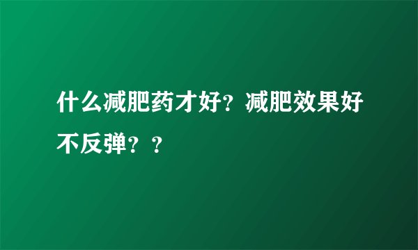 什么减肥药才好？减肥效果好不反弹？？