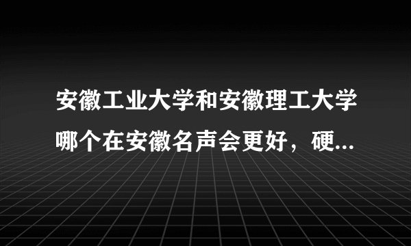 安徽工业大学和安徽理工大学哪个在安徽名声会更好，硬件会更好，交通会更好