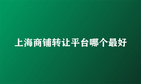 上海商铺转让平台哪个最好