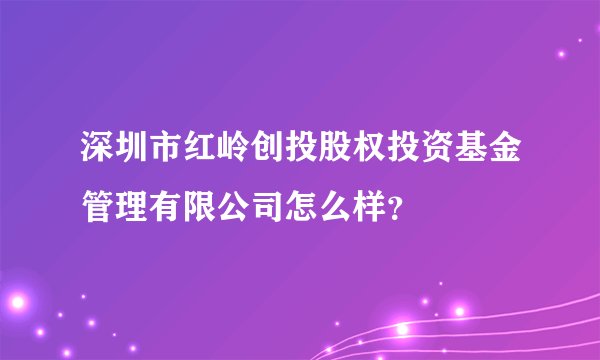 深圳市红岭创投股权投资基金管理有限公司怎么样？