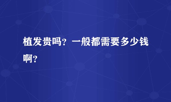 植发贵吗？一般都需要多少钱啊？
