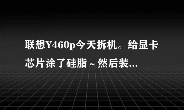 联想Y460p今天拆机。给显卡芯片涂了硅脂~然后装好。电脑开机,deal pad亮下就没反应…