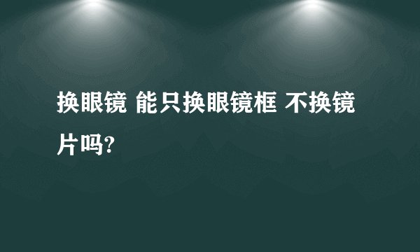 换眼镜 能只换眼镜框 不换镜片吗?