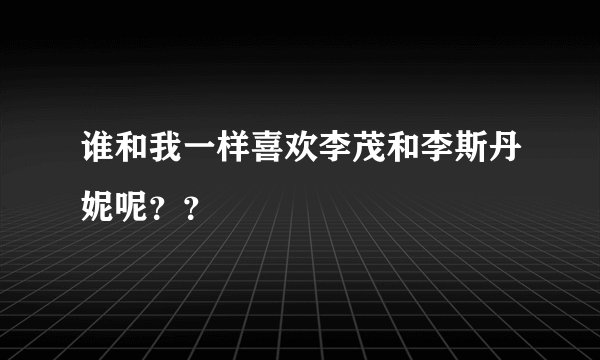 谁和我一样喜欢李茂和李斯丹妮呢？？